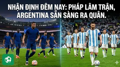 Nhận định đêm nay: Pháp lâm trận, Argentina sẵn sàng ra quân