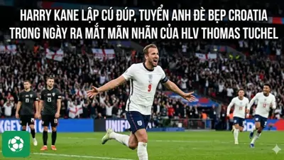 Harry Kane lập cú đúp, tuyển Anh đè bẹp Croatia trong ngày ra mắt mãn nhãn của HLV Thomas Tuchel