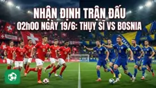 Nhận định trận đấu 02h00 ngày 19/6: Thụy Sĩ vs Bosnia