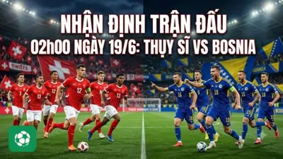 Nhận định trận đấu 02h00 ngày 19/6: Thụy Sĩ vs Bosnia